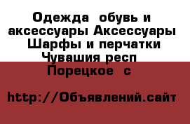 Одежда, обувь и аксессуары Аксессуары - Шарфы и перчатки. Чувашия респ.,Порецкое. с.